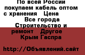 По всей России покупаем кабель оптом с хранения › Цена ­ 1 000 - Все города Строительство и ремонт » Другое   . Крым,Гаспра